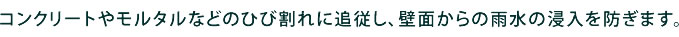 コンクリートやモルタルなどのひび割れに追従し、壁面から雨水の浸入を防ぎます。